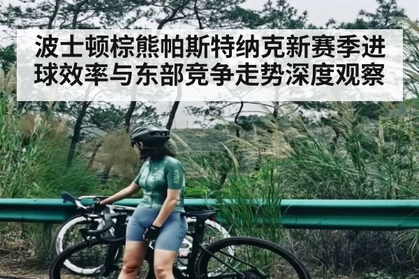 波士顿棕熊帕斯特纳克新赛季进球效率与东部竞争走势深度观察