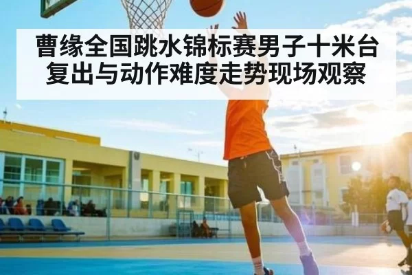 曹缘全国跳水锦标赛男子十米台复出与动作难度走势现场观察