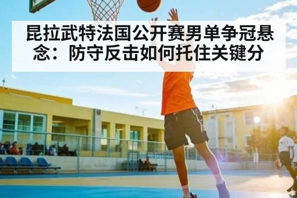 昆拉武特法国公开赛男单争冠悬念：防守反击如何托住关键分